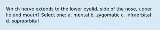 Which nerve extends to the lower eyelid, side of the nose, upper lip and mouth? Select one: a. mental b. zygomatic c. infraorbital d. supraorbital