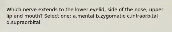 Which nerve extends to the lower eyelid, side of the nose, upper lip and mouth? Select one: a.mental b.zygomatic c.infraorbital d.supraorbital