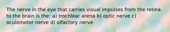 The nerve in the eye that carries visual impulses from the retina to the brain is the: a) trochlear arena b) optic nerve c) oculomotor nerve d) olfactory nerve