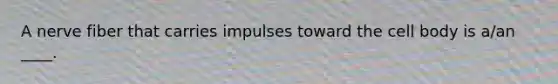 A nerve fiber that carries impulses toward the cell body is a/an ____.