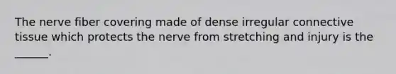 The nerve fiber covering made of dense irregular connective tissue which protects the nerve from stretching and injury is the ______.