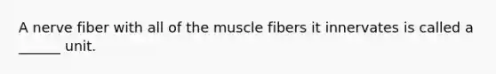 A nerve fiber with all of the muscle fibers it innervates is called a ______ unit.