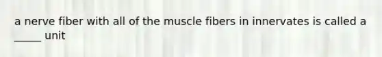 a nerve fiber with all of the muscle fibers in innervates is called a _____ unit