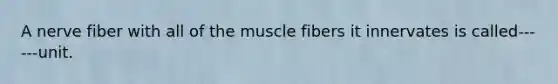 A nerve fiber with all of the muscle fibers it innervates is called------unit.