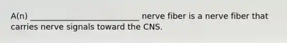 A(n) ___________________________ nerve fiber is a nerve fiber that carries nerve signals toward the CNS.