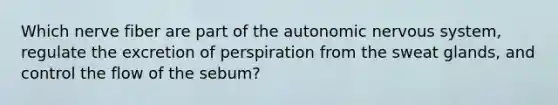 Which nerve fiber are part of the autonomic nervous system, regulate the excretion of perspiration from the sweat glands, and control the flow of the sebum?