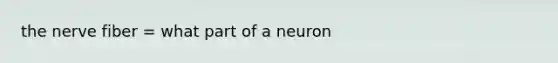 the nerve fiber = what part of a neuron