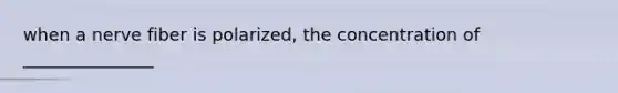 when a nerve fiber is polarized, the concentration of _______________