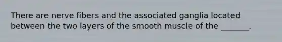 There are nerve fibers and the associated ganglia located between the two layers of the smooth muscle of the _______.