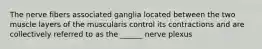 The nerve fibers associated ganglia located between the two muscle layers of the muscularis control its contractions and are collectively referred to as the ______ nerve plexus