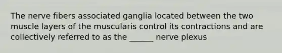 The nerve fibers associated ganglia located between the two muscle layers of the muscularis control its contractions and are collectively referred to as the ______ nerve plexus