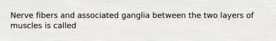 Nerve fibers and associated ganglia between the two layers of muscles is called