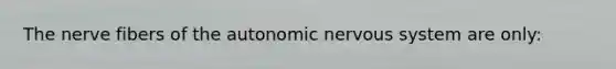 The nerve fibers of the autonomic nervous system are only: