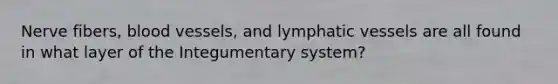 Nerve fibers, blood vessels, and lymphatic vessels are all found in what layer of the Integumentary system?