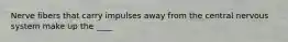 Nerve fibers that carry impulses away from the central nervous system make up the ____