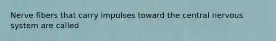 Nerve fibers that carry impulses toward the central nervous system are called