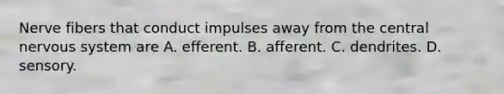 Nerve fibers that conduct impulses away from the central nervous system are A. efferent. B. afferent. C. dendrites. D. sensory.