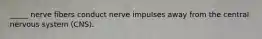 _____ nerve fibers conduct nerve impulses away from the central nervous system (CNS).