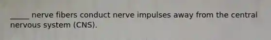 _____ nerve fibers conduct nerve impulses away from the central nervous system (CNS).