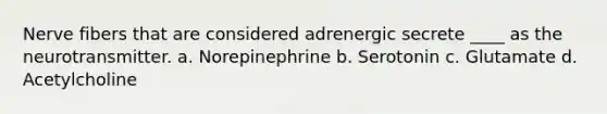 Nerve fibers that are considered adrenergic secrete ____ as the neurotransmitter. a. Norepinephrine b. Serotonin c. Glutamate d. Acetylcholine