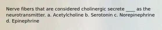 Nerve fibers that are considered cholinergic secrete ____ as the neurotransmitter. a. Acetylcholine b. Serotonin c. Norepinephrine d. Epinephrine