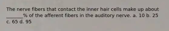 The nerve fibers that contact the inner hair cells make up about _______% of the afferent fibers in the auditory nerve. a. 10 b. 25 c. 65 d. 95