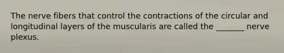 The nerve fibers that control the contractions of the circular and longitudinal layers of the muscularis are called the _______ nerve plexus.