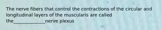 The nerve fibers that control the contractions of the circular and longitudinal layers of the muscularis are called the______________nerve plexus