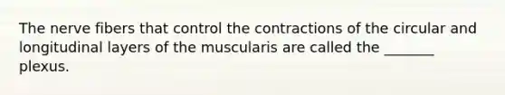 The nerve fibers that control the contractions of the circular and longitudinal layers of the muscularis are called the _______ plexus.