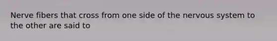 Nerve fibers that cross from one side of the nervous system to the other are said to