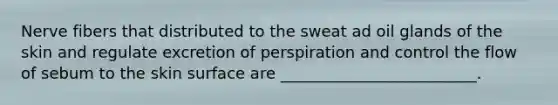 Nerve fibers that distributed to the sweat ad oil glands of the skin and regulate excretion of perspiration and control the flow of sebum to the skin surface are _________________________.