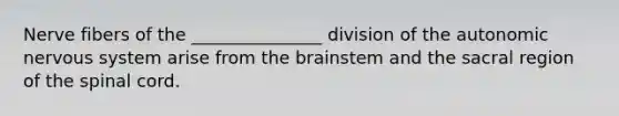 Nerve fibers of the _______________ division of the autonomic nervous system arise from the brainstem and the sacral region of the spinal cord.