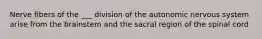 Nerve fibers of the ___ division of the autonomic nervous system arise from the brainstem and the sacral region of the spinal cord