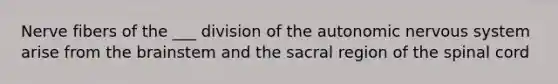 Nerve fibers of the ___ division of the autonomic nervous system arise from the brainstem and the sacral region of the spinal cord