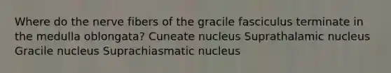 Where do the nerve fibers of the gracile fasciculus terminate in the medulla oblongata? Cuneate nucleus Suprathalamic nucleus Gracile nucleus Suprachiasmatic nucleus