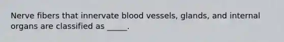 Nerve fibers that innervate blood vessels, glands, and internal organs are classified as _____.