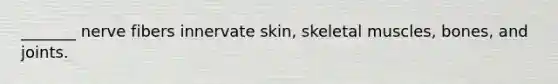 _______ nerve fibers innervate skin, skeletal muscles, bones, and joints.