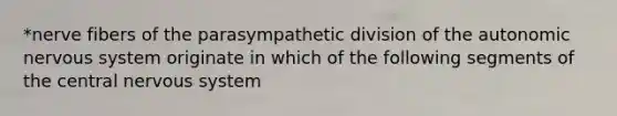 *nerve fibers of the parasympathetic division of the autonomic nervous system originate in which of the following segments of the central nervous system