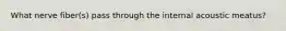 What nerve fiber(s) pass through the internal acoustic meatus?