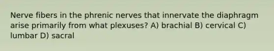 Nerve fibers in the phrenic nerves that innervate the diaphragm arise primarily from what plexuses? A) brachial B) cervical C) lumbar D) sacral