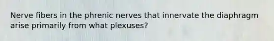 Nerve fibers in the phrenic nerves that innervate the diaphragm arise primarily from what plexuses?