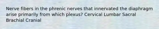 Nerve fibers in the phrenic nerves that innervated the diaphragm arise primarily from which plexus? Cervical Lumbar Sacral Brachial Cranial