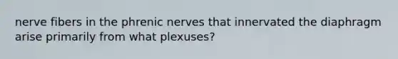 nerve fibers in the phrenic nerves that innervated the diaphragm arise primarily from what plexuses?