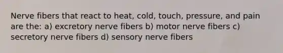 Nerve fibers that react to heat, cold, touch, pressure, and pain are the: a) excretory nerve fibers b) motor nerve fibers c) secretory nerve fibers d) sensory nerve fibers