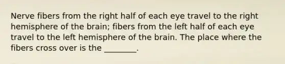 Nerve fibers from the right half of each eye travel to the right hemisphere of the brain; fibers from the left half of each eye travel to the left hemisphere of the brain. The place where the fibers cross over is the ________.