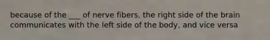 because of the ___ of nerve fibers, the right side of <a href='https://www.questionai.com/knowledge/kLMtJeqKp6-the-brain' class='anchor-knowledge'>the brain</a> communicates with the left side of the body, and vice versa