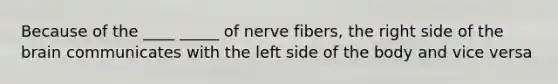 Because of the ____ _____ of nerve fibers, the right side of the brain communicates with the left side of the body and vice versa