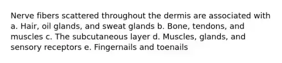 Nerve fibers scattered throughout the dermis are associated with a. Hair, oil glands, and sweat glands b. Bone, tendons, and muscles c. The subcutaneous layer d. Muscles, glands, and sensory receptors e. Fingernails and toenails