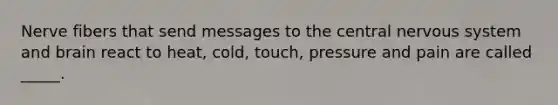 Nerve fibers that send messages to the central nervous system and brain react to heat, cold, touch, pressure and pain are called _____.