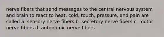 nerve fibers that send messages to the central nervous system and brain to react to heat, cold, touch, pressure, and pain are called a. sensory nerve fibers b. secretory nerve fibers c. motor nerve fibers d. autonomic nerve fibers